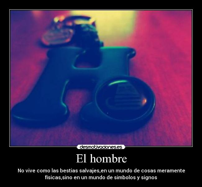 El hombre - No vive como las bestias salvajes,en un mundo de cosas meramente
físicas,sino en un mundo de simbolos y signos