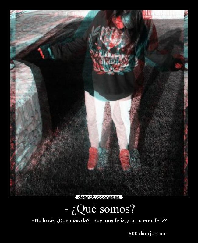 - ¿Qué somos? - - No lo sé. ¿Qué más da?...Soy muy feliz, ¿tú no eres feliz?
-500 días juntos-