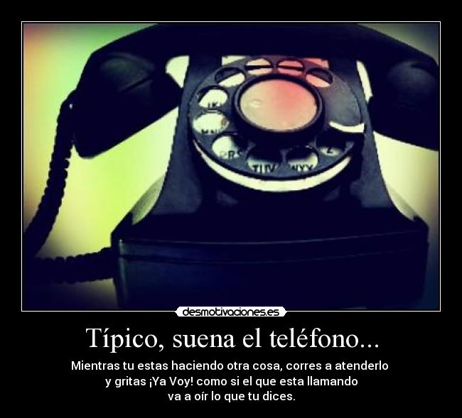 Típico, suena el teléfono... - Mientras tu estas haciendo otra cosa, corres a atenderlo 
y gritas ¡Ya Voy! como si el que esta llamando
va a oír lo que tu dices.