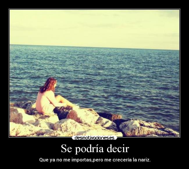 Se podría decir - Que ya no me importas,pero me crecería la nariz.