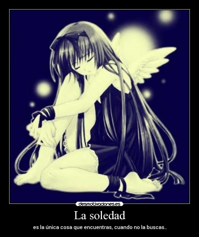 La soledad - es la única cosa que encuentras, cuando no la buscas..