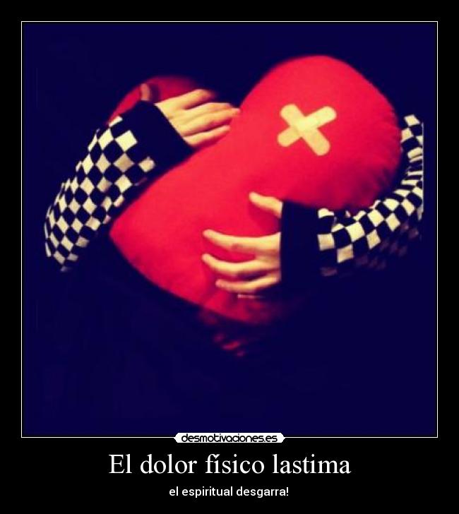 El dolor físico lastima - el espiritual desgarra!