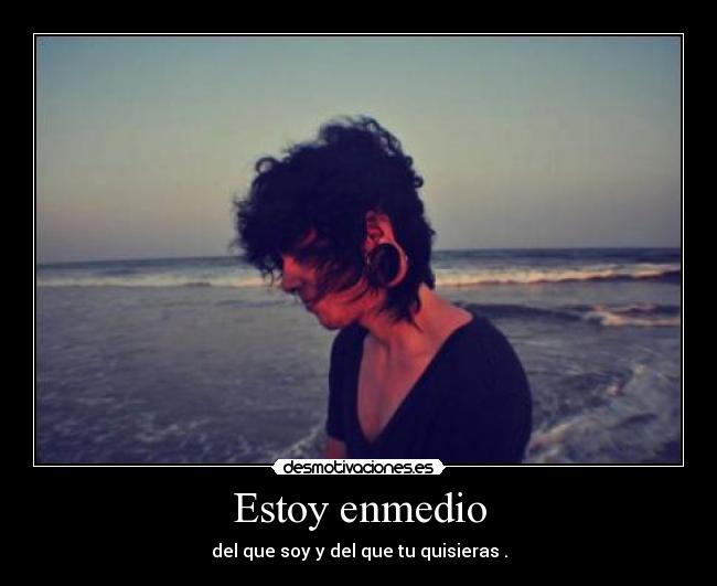 Estoy enmedio - del que soy y del que tu quisieras .