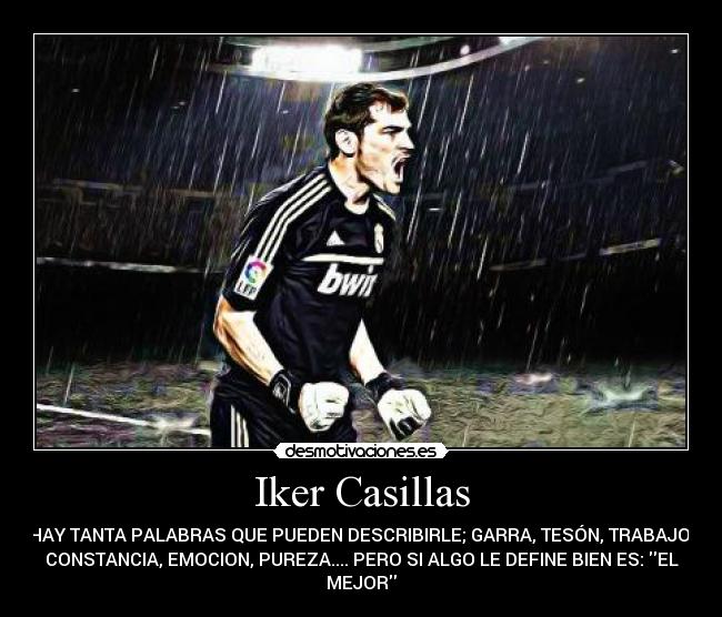 Iker Casillas - HAY TANTA PALABRAS QUE PUEDEN DESCRIBIRLE; GARRA, TESÓN, TRABAJO,
CONSTANCIA, EMOCION, PUREZA.... PERO SI ALGO LE DEFINE BIEN ES: EL
MEJOR