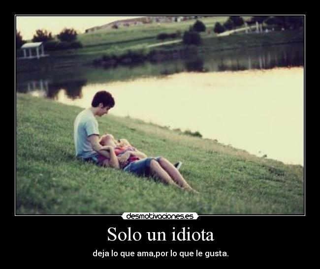 Solo un idiota - deja lo que ama,por lo que le gusta.