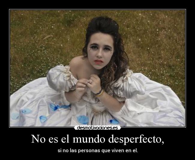No es el mundo desperfecto, - si no las personas que viven en el.