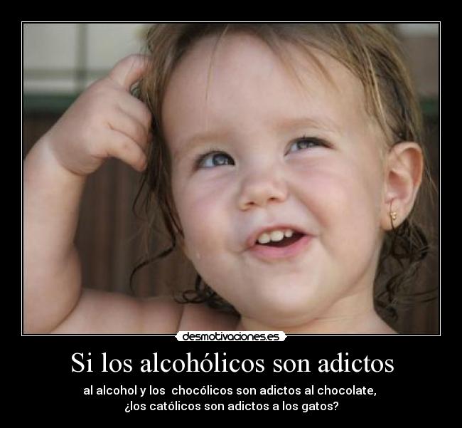Si los alcohólicos son adictos - al alcohol y los chocólicos son adictos al chocolate,
¿los católicos son adictos a los gatos?