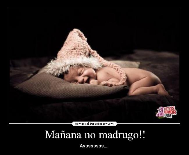 Mañana no madrugo!! - Aysssssss....!