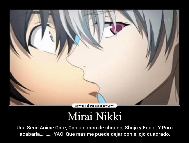 Mirai Nikki - Una Serie Anime Gore, Con un poco de shonen, Shojo y Ecchi, Y Para
acabarla........... YAOI Que mas me puede dejar con el ojo cuadrado.