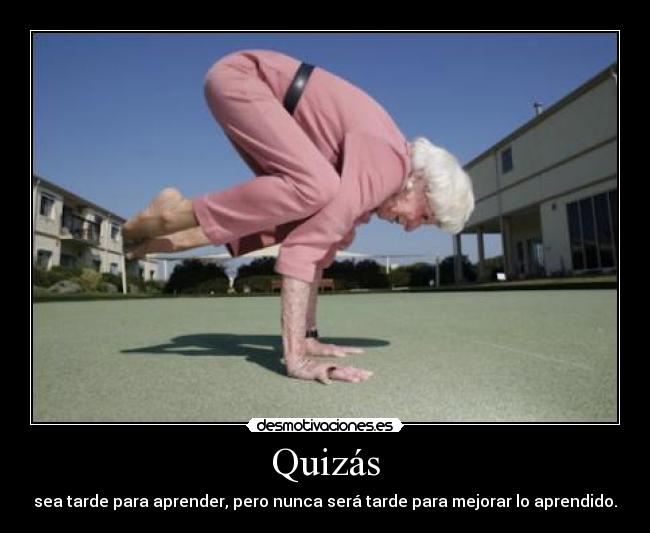 Quizás - sea tarde para aprender, pero nunca será tarde para mejorar lo aprendido.
