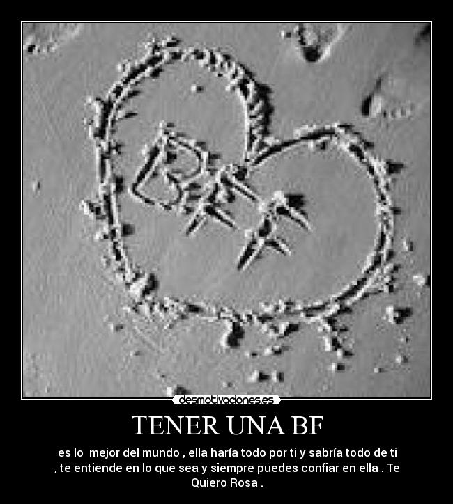 TENER UNA BF - es lo mejor del mundo , ella haría todo por ti y sabría todo de ti
, te entiende en lo que sea y siempre puedes confiar en ella . Te
Quiero Rosa .