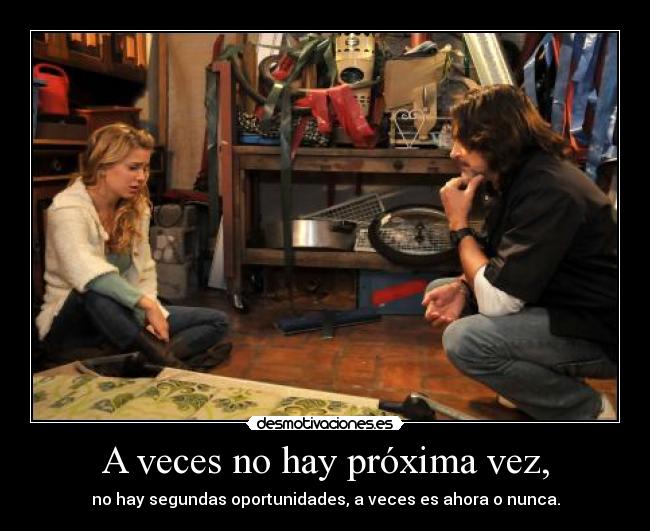 A veces no hay próxima vez, - no hay segundas oportunidades, a veces es ahora o nunca.