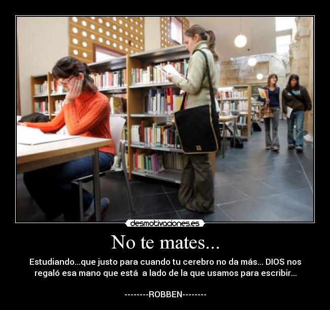 No te mates... - Estudiando...que justo para cuando tu cerebro no da más... DIOS nos
regaló esa mano que está  a lado de la que usamos para escribir...

--------ROBBEN--------
