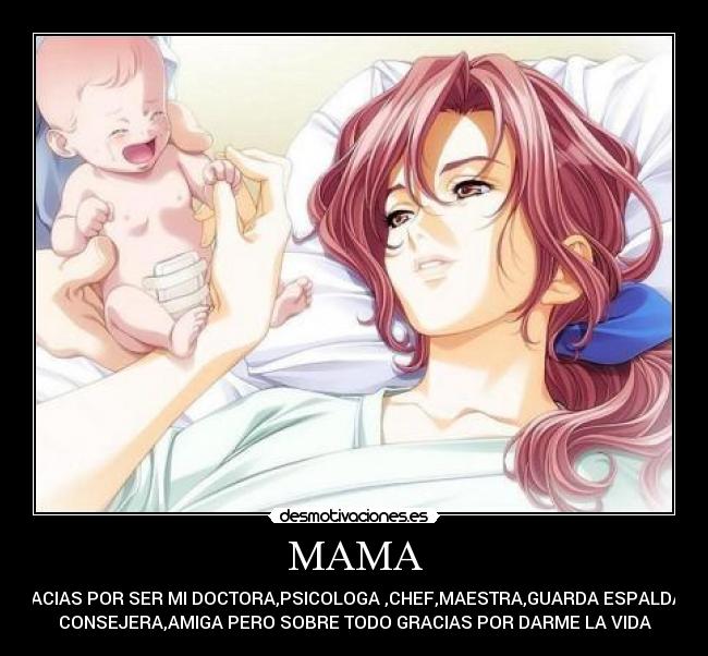 MAMA - GRACIAS POR SER MI DOCTORA,PSICOLOGA ,CHEF,MAESTRA,GUARDA ESPALDAS ,
CONSEJERA,AMIGA PERO SOBRE TODO GRACIAS POR DARME LA VIDA