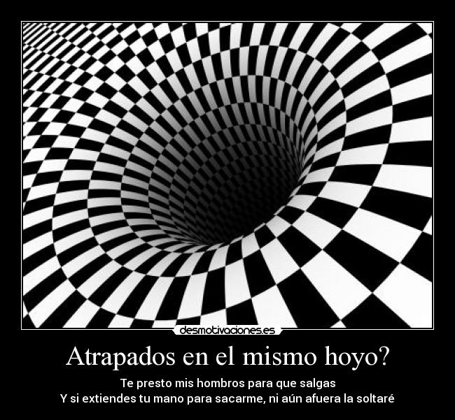 Atrapados en el mismo hoyo? - Te presto mis hombros para que salgas
Y si extiendes tu mano para sacarme, ni aún afuera la soltaré