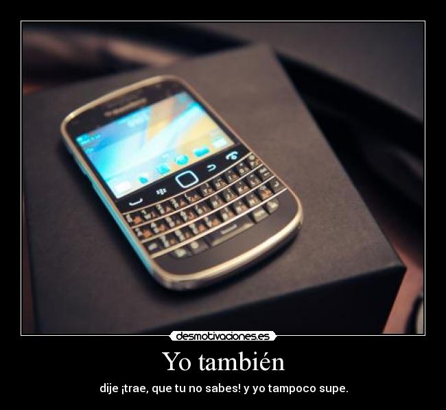 Yo también - dije ¡trae, que tu no sabes! y yo tampoco supe.
