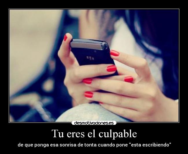 Tu eres el culpable - de que ponga esa sonrisa de tonta cuando pone esta escribiendo