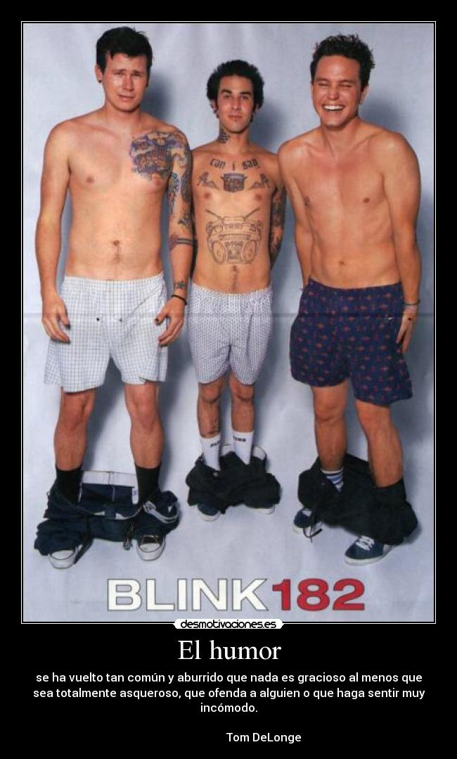 El humor - se ha vuelto tan común y aburrido que nada es gracioso al menos que
sea totalmente asqueroso, que ofenda a alguien o que haga sentir muy
incómodo.
Tom DeLonge
