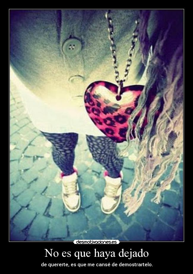 No es que haya dejado - de quererte, es que me cansé de demostrartelo.