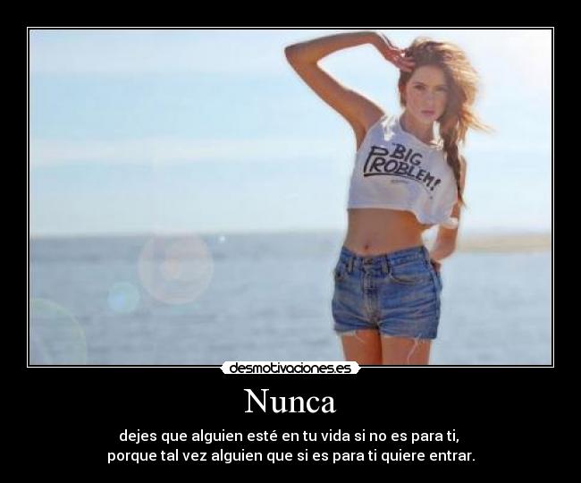 Nunca - dejes que alguien esté en tu vida si no es para ti,
porque tal vez alguien que si es para ti quiere entrar.
