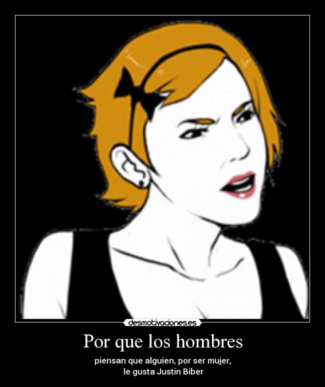 Por que los hombres - piensan que alguien, por ser mujer,
le gusta Justin Biber