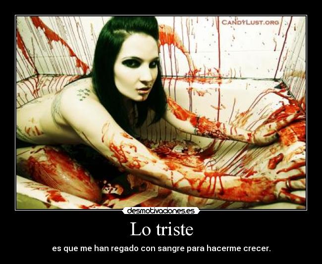 Lo triste - es que me han regado con sangre para hacerme crecer.