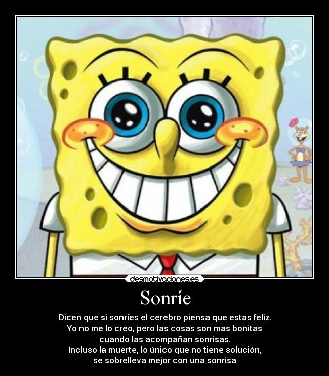 Sonríe - Dicen que si sonríes el cerebro piensa que estas feliz.
Yo no me lo creo, pero las cosas son mas bonitas
cuando las acompañan sonrisas.
Incluso la muerte, lo único que no tiene solución,
se sobrelleva mejor con una sonrisa