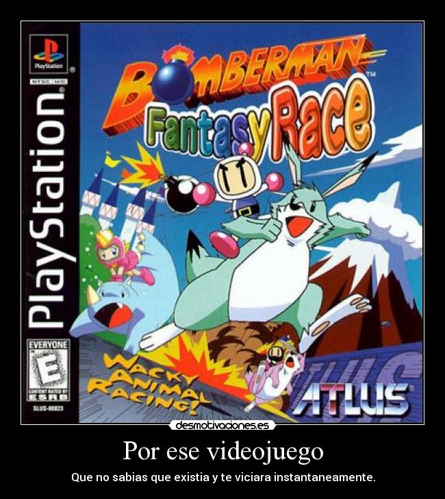 Por ese videojuego - Que no sabias que existia y te viciara instantaneamente.