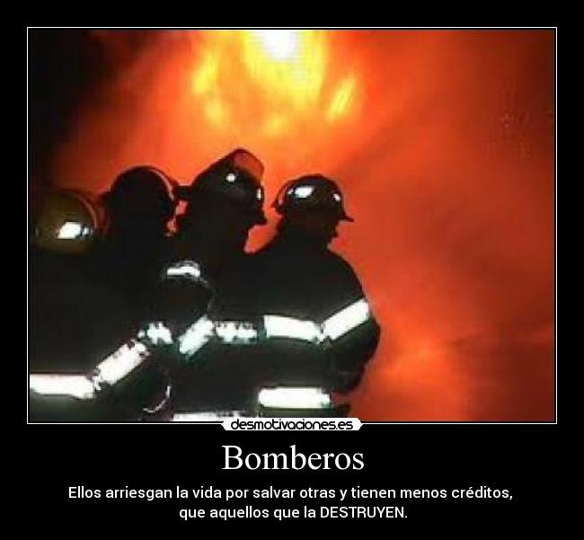 Bomberos - Ellos arriesgan la vida por salvar otras y tienen menos créditos, 
que aquellos que la DESTRUYEN.