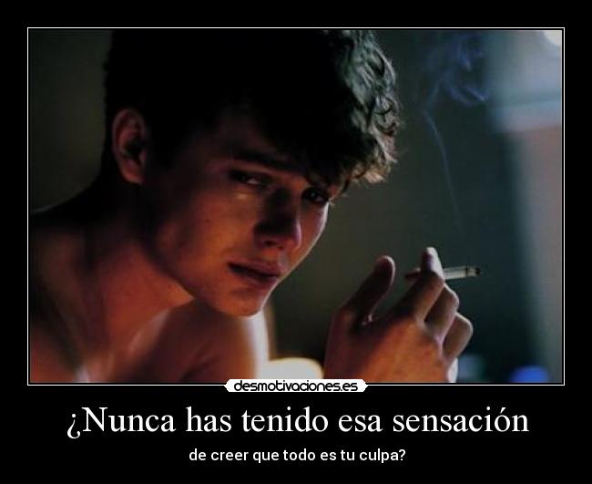 ¿Nunca has tenido esa sensación - de creer que todo es tu culpa?