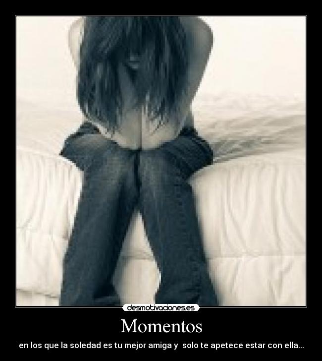 Momentos - en los que la soledad es tu mejor amiga y solo te apetece estar con ella...