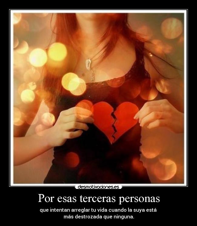 Por esas terceras personas - que intentan arreglar tu vida cuando la suya está
más destrozada que ninguna.