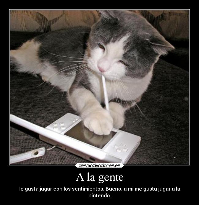 A la gente - le gusta jugar con los sentimientos. Bueno, a mi me gusta jugar a la nintendo.