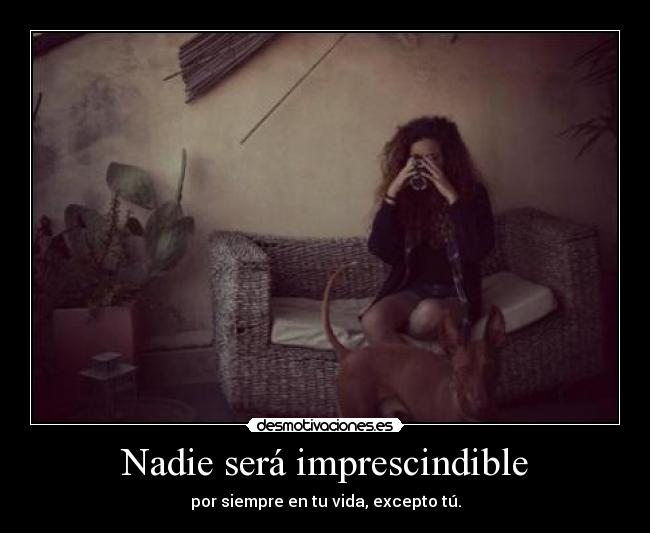 Nadie será imprescindible - por siempre en tu vida, excepto tú.