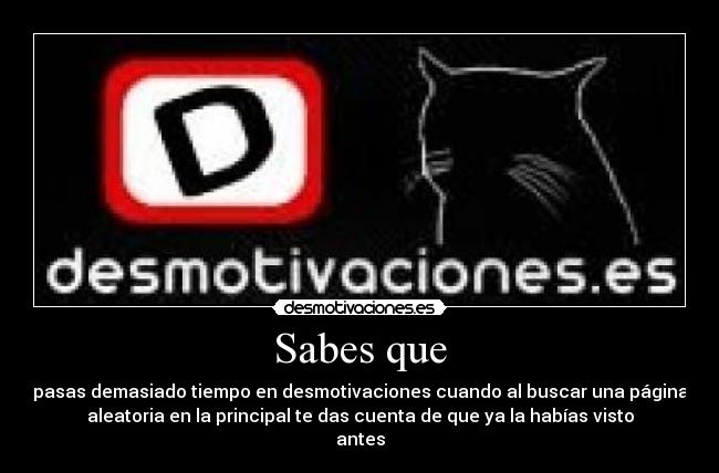 Sabes que - pasas demasiado tiempo en desmotivaciones cuando al buscar una página
aleatoria en la principal te das cuenta de que ya la habías visto
antes