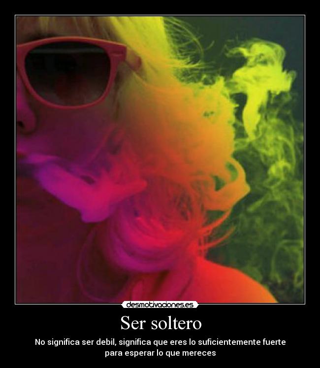 Ser soltero - No significa ser debil, significa que eres lo suficientemente fuerte
para esperar lo que mereces