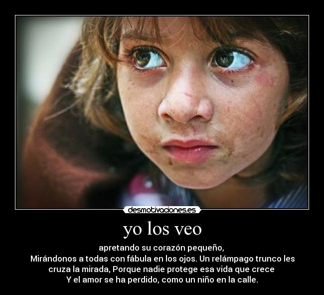 yo los veo - apretando su corazón pequeño, 
Mirándonos a todas con fábula en los ojos. Un relámpago trunco les
cruza la mirada, Porque nadie protege esa vida que crece 
Y el amor se ha perdido, como un niño en la calle.