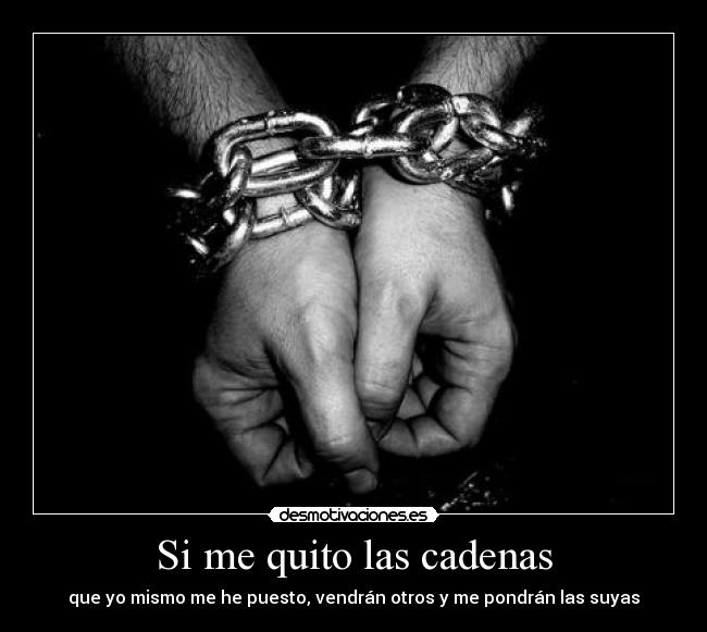 Si me quito las cadenas - que yo mismo me he puesto, vendrán otros y me pondrán las suyas