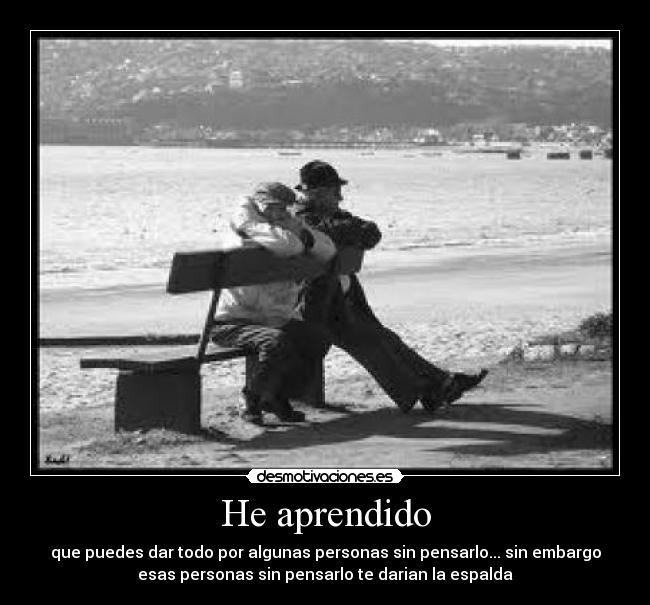 He aprendido - que puedes dar todo por algunas personas sin pensarlo... sin embargo
esas personas sin pensarlo te darian la espalda