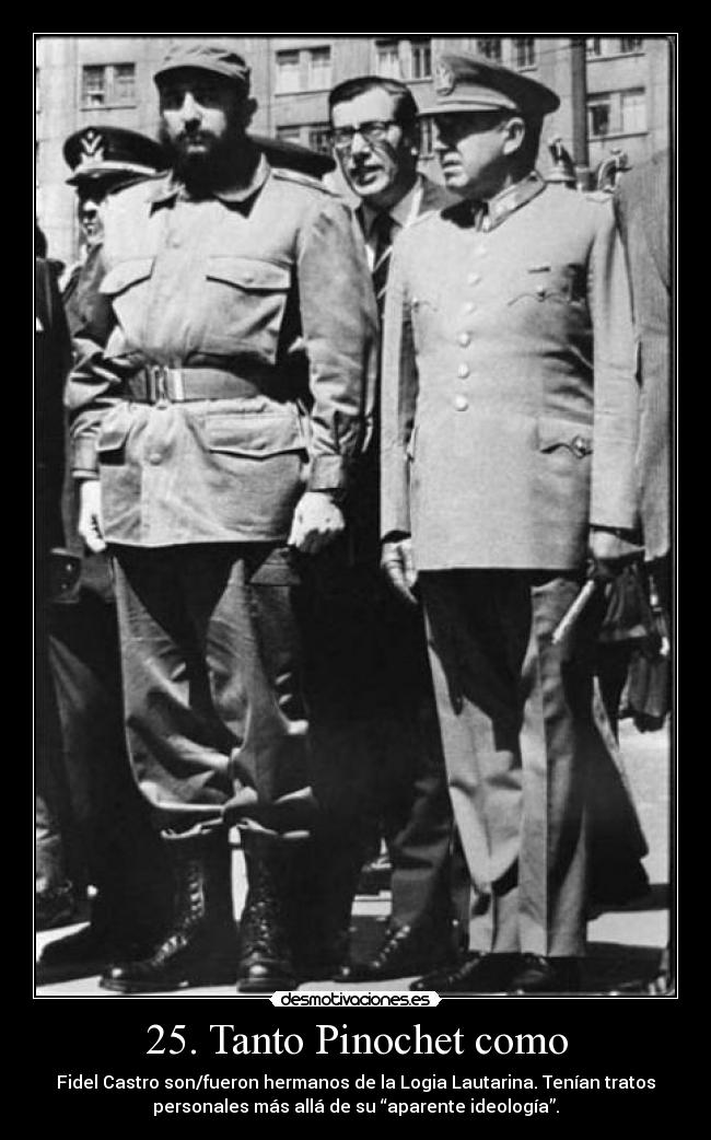 25. Tanto Pinochet como - Fidel Castro son/fueron hermanos de la Logia Lautarina. Tenían tratos
personales más allá de su “aparente ideología”.