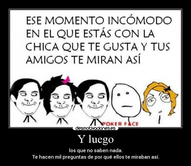 Y luego - los que no saben nada.
Te hacen mil preguntas de por qué ellos te miraban así.