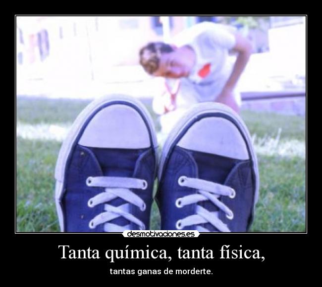 Tanta química, tanta física, - tantas ganas de morderte.