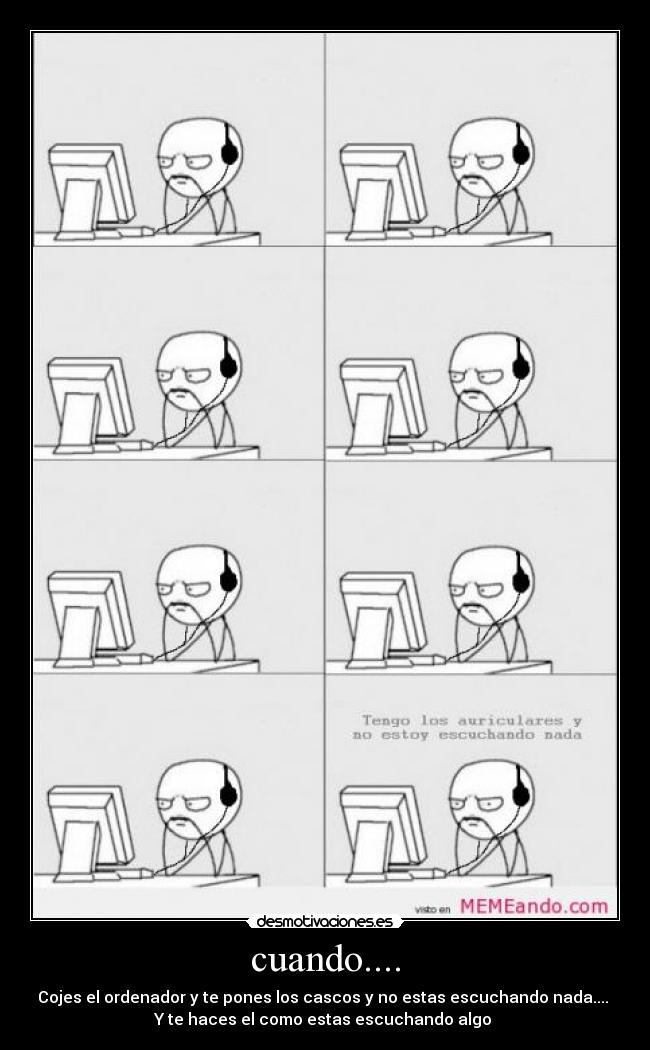cuando.... - Cojes el ordenador y te pones los cascos y no estas escuchando nada.... 
Y te haces el como estas escuchando algo ♥
