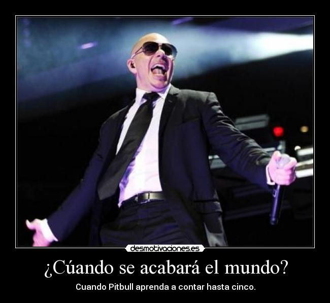 ¿Cúando se acabará el mundo? - Cuando Pitbull aprenda a contar hasta cinco.