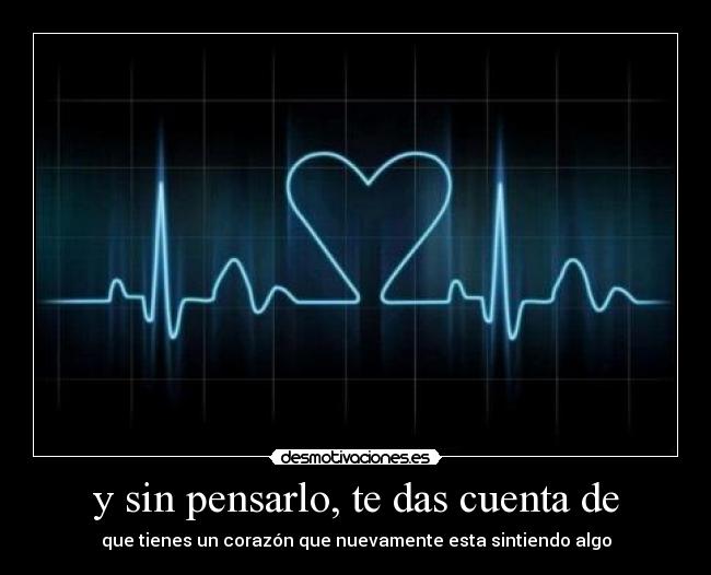 y sin pensarlo, te das cuenta de - que tienes un corazón que nuevamente esta sintiendo algo