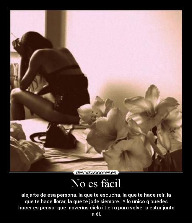 No es fácil - alejarte de esa persona, la que te escucha, la que te hace reír, la
que te hace llorar, la que te jode siempre.. Y lo único q puedes
hacer es pensar que moverías cielo i tierra para volver a estar junto
a él.