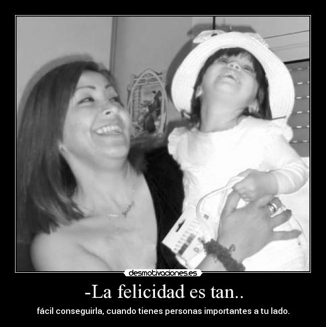 -La felicidad es tan.. - fácil conseguirla, cuando tienes personas importantes a tu lado.
