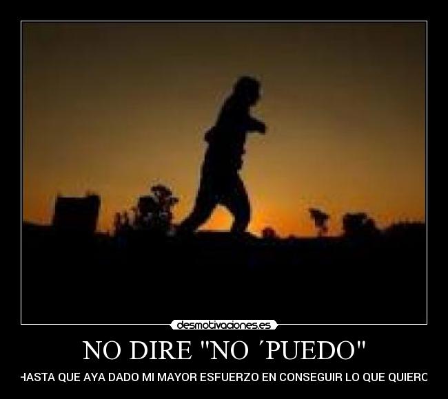 NO DIRE NO ´PUEDO - HASTA QUE AYA DADO MI MAYOR ESFUERZO EN CONSEGUIR LO QUE QUIERO.