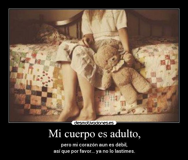 Mi cuerpo es adulto, - pero mi corazón aun es débil,
así que por favor... ya no lo lastimes.