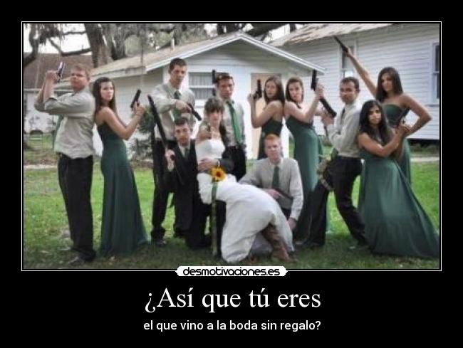 ¿Así que tú eres - el que vino a la boda sin regalo?